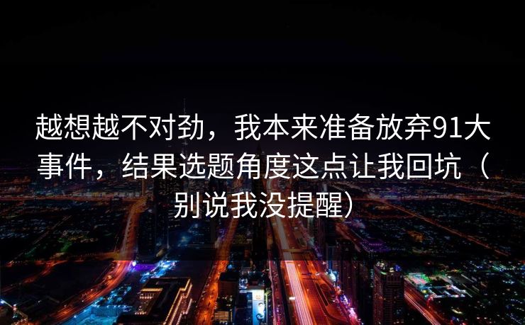 越想越不对劲，我本来准备放弃91大事件，结果选题角度这点让我回坑（别说我没提醒）