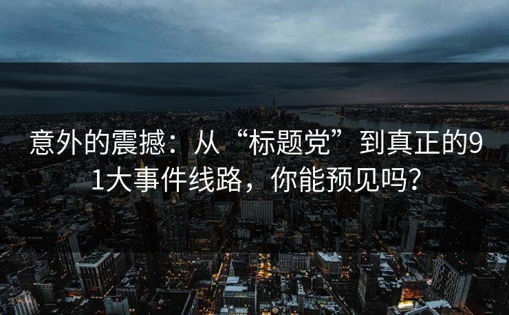 意外的震撼:从“标题党”到真正的91大事件线路,你能预见吗?