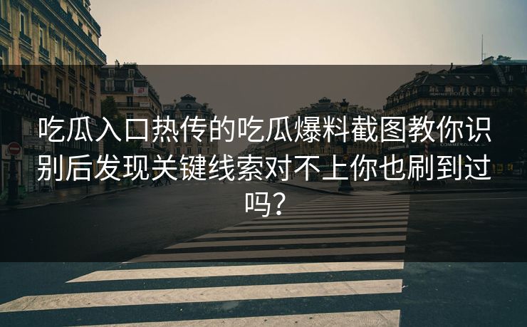 吃瓜入口热传的吃瓜爆料截图教你识别后发现关键线索对不上你也刷到过吗?