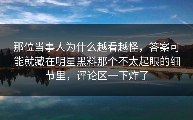 那位当事人为什么越看越怪,答案可能就藏在明星黑料那个不太起眼的细节里,评论区一下炸了