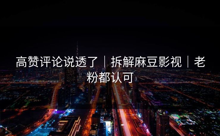 高赞评论说透了|拆解麻豆影视|老粉都认可 高赞评论说透了|拆解麻豆影视|老粉都认可