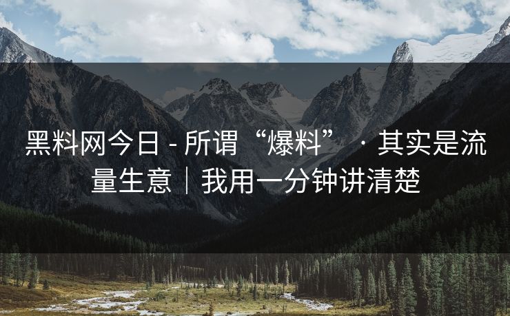 黑料网今日 - 所谓“爆料” · 其实是流量生意|我用一分钟讲清楚 黑料网今日 - 所谓“爆料” · 其实是流量生意|我用一分钟讲清楚