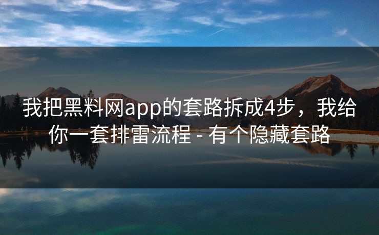 我把黑料网app的套路拆成4步，我给你一套排雷流程 - 有个隐藏套路