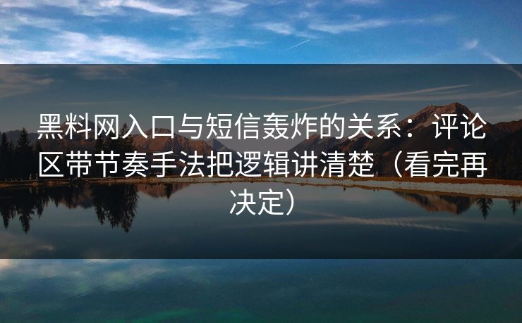 黑料网入口与短信轰炸的关系：评论区带节奏手法把逻辑讲清楚（看完再决定）