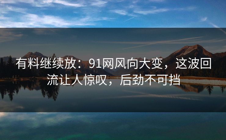 有料继续放:91网风向大变,这波回流让人惊叹,后劲不可挡