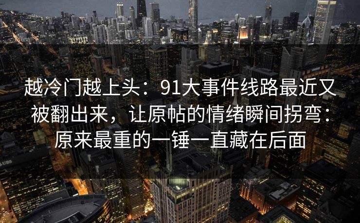 越冷门越上头：91大事件线路最近又被翻出来，让原帖的情绪瞬间拐弯：原来最重的一锤一直藏在后面