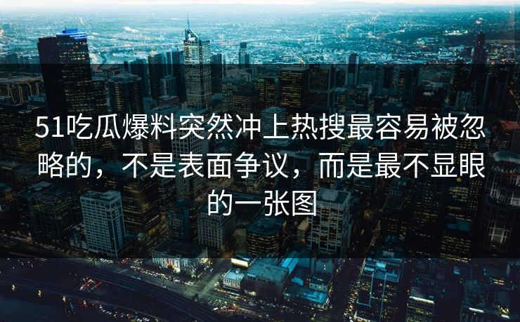 51吃瓜爆料突然冲上热搜最容易被忽略的，不是表面争议，而是最不显眼的一张图