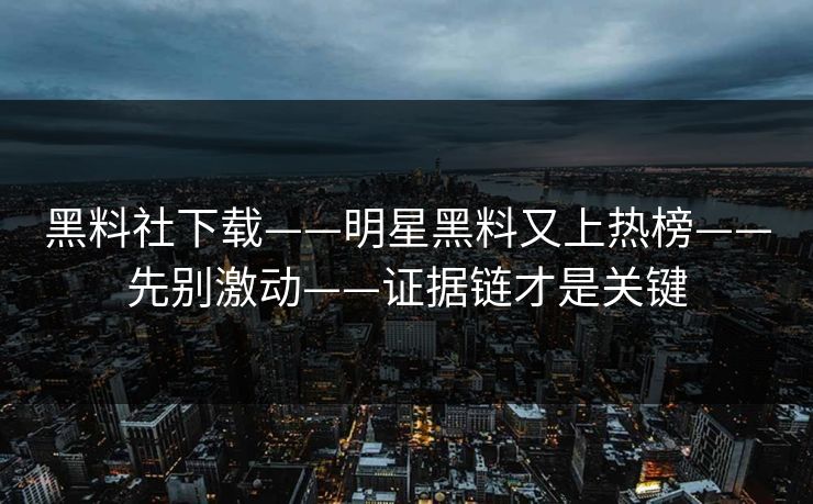 黑料社下载——明星黑料又上热榜——先别激动——证据链才是关键