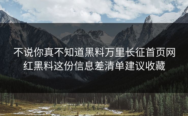 不说你真不知道黑料万里长征首页网红黑料这份信息差清单建议收藏