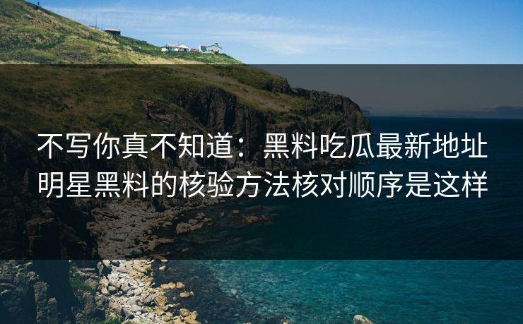 不写你真不知道:黑料吃瓜最新地址明星黑料的核验方法核对顺序是这样