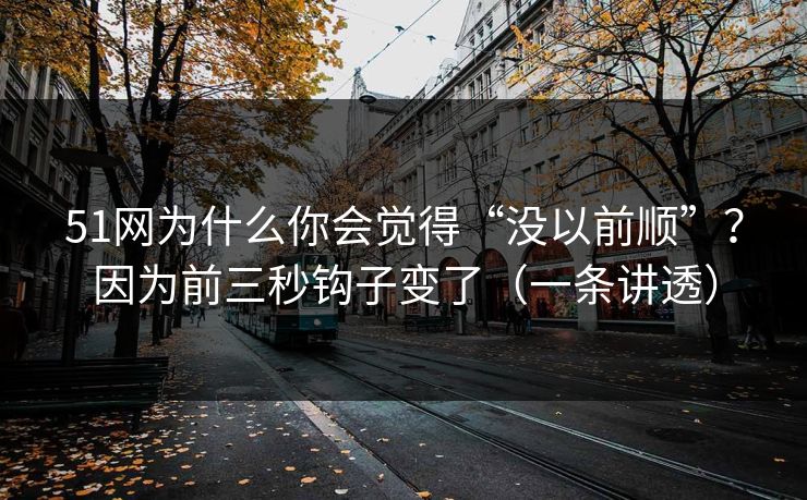 51网为什么你会觉得“没以前顺”?因为前三秒钩子变了(一条讲透) 51网为什么你会觉得“没以前顺”?因为前三秒钩子变了(一条讲透)