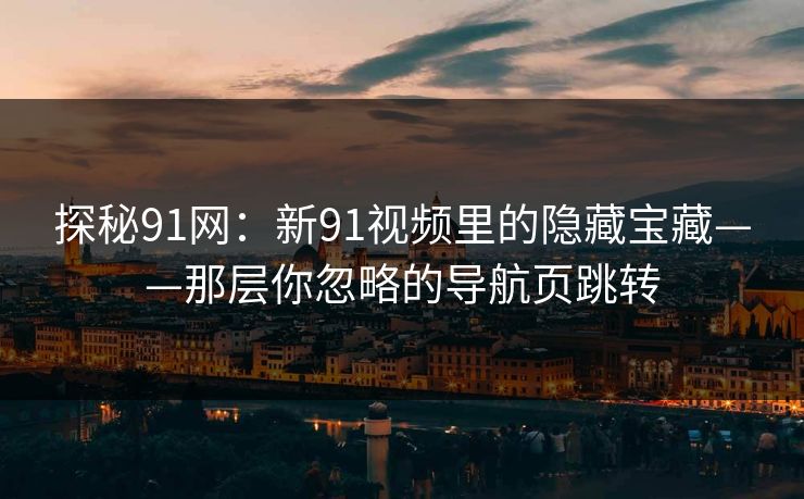探秘91网：新91视频里的隐藏宝藏——那层你忽略的导航页跳转