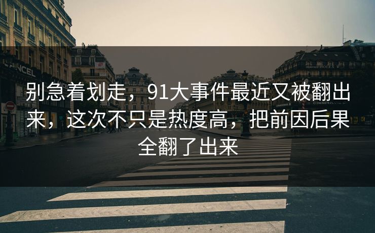 别急着划走,91大事件最近又被翻出来,这次不只是热度高,把前因后果全翻了出来