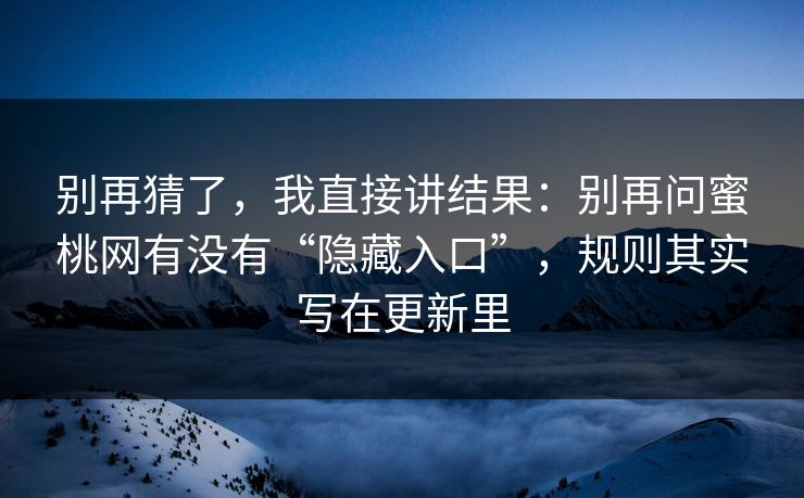 别再猜了,我直接讲结果:别再问蜜桃网有没有“隐藏入口”,规则其实写在更新里 别再猜了,我直接讲结果:别再问蜜桃网有没有“隐藏入口”,规则其实写在更新里