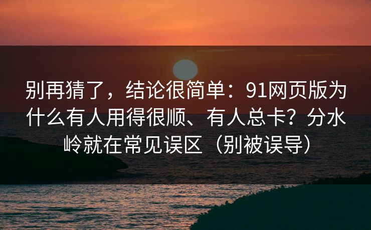 别再猜了,结论很简单:91网页版为什么有人用得很顺、有人总卡?分水岭就在常见误区(别被误导) 别再猜了,结论很简单:91网页版为什么有人用得很顺、有人总卡?分水岭就在常见误区(别被误导)