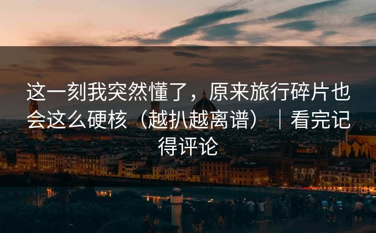这一刻我突然懂了,原来旅行碎片也会这么硬核(越扒越离谱)|看完记得评论