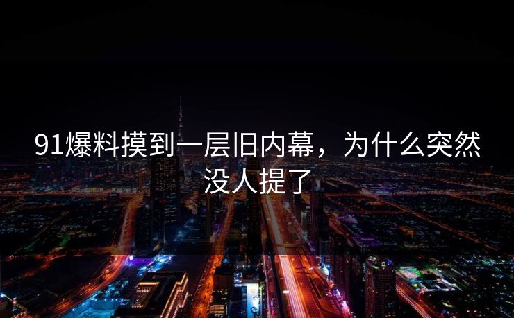 91爆料摸到一层旧内幕,为什么突然没人提了