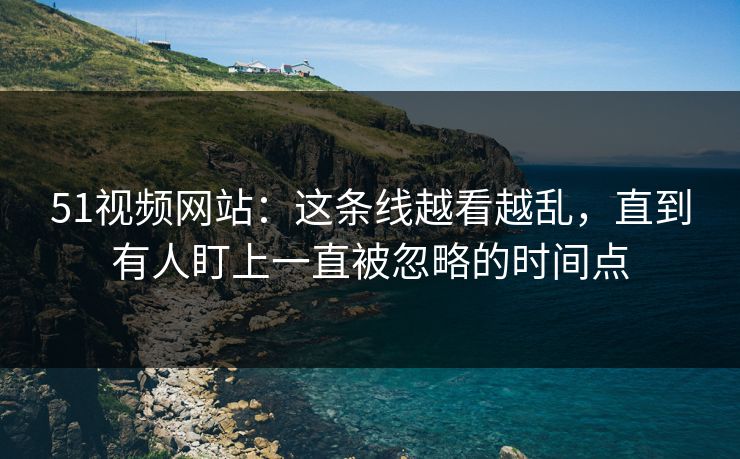 51视频网站:这条线越看越乱,直到有人盯上一直被忽略的时间点