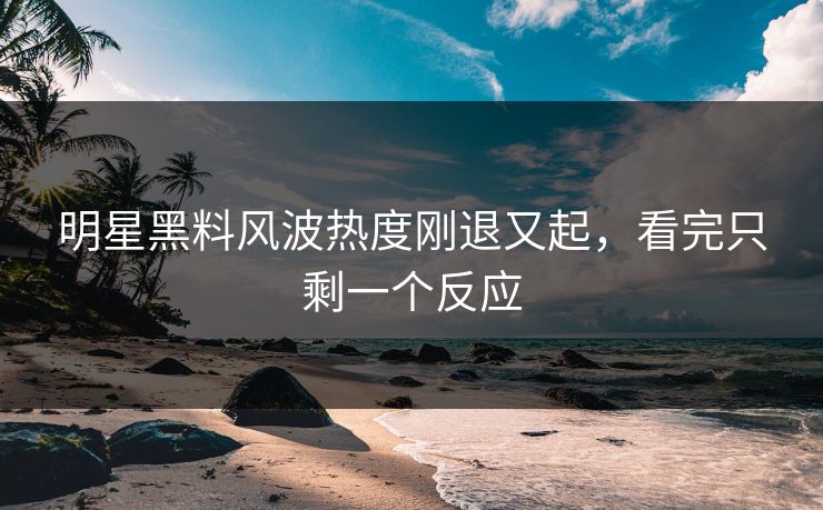 明星黑料风波热度刚退又起,看完只剩一个反应