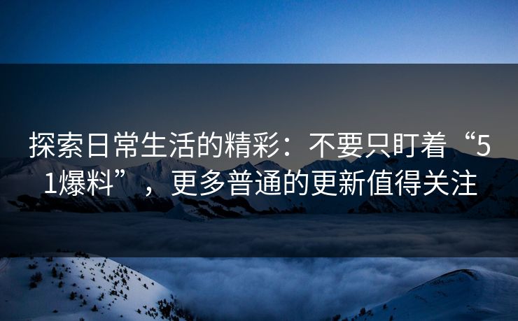 探索日常生活的精彩:不要只盯着“51爆料”,更多普通的更新值得关注