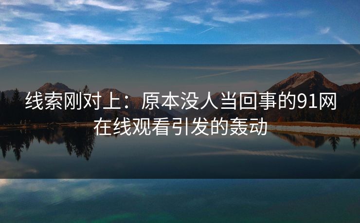 线索刚对上:原本没人当回事的91网在线观看引发的轰动