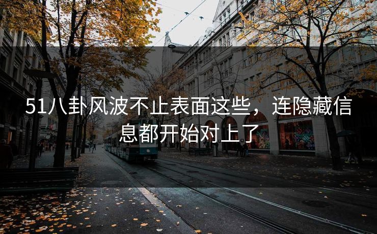 51八卦风波不止表面这些，连隐藏信息都开始对上了
