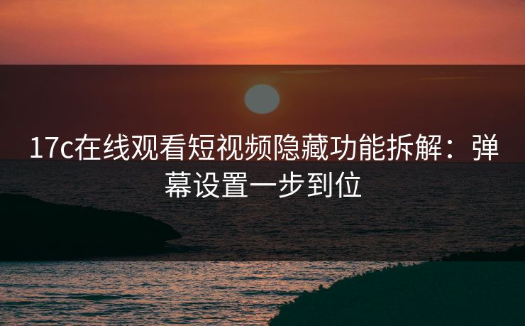 17c在线观看短视频隐藏功能拆解:弹幕设置一步到位