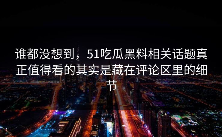 谁都没想到,51吃瓜黑料相关话题真正值得看的其实是藏在评论区里的细节