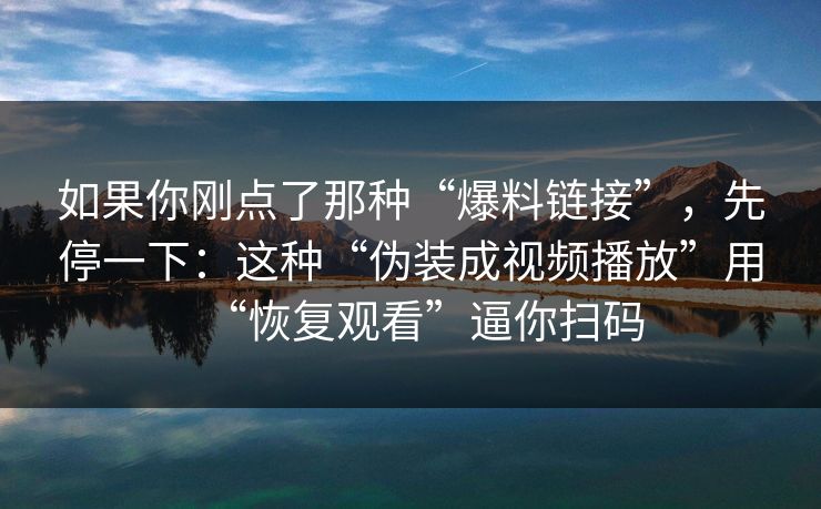 如果你刚点了那种“爆料链接”，先停一下：这种“伪装成视频播放”用“恢复观看”逼你扫码
