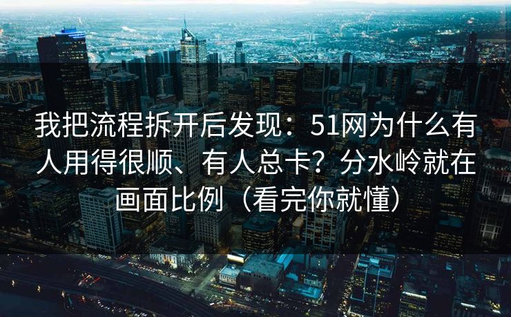 我把流程拆开后发现:51网为什么有人用得很顺、有人总卡?分水岭就在画面比例(看完你就懂) 我把流程拆开后发现:51网为什么有人用得很顺、有人总卡?分水岭就在画面比例(看完你就懂)