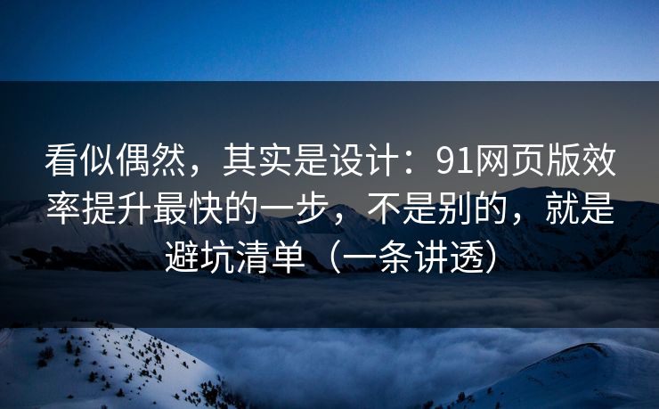 看似偶然,其实是设计:91网页版效率提升最快的一步,不是别的,就是避坑清单(一条讲透) 看似偶然,其实是设计:91网页版效率提升最快的一步,不是别的,就是避坑清单(一条讲透)
