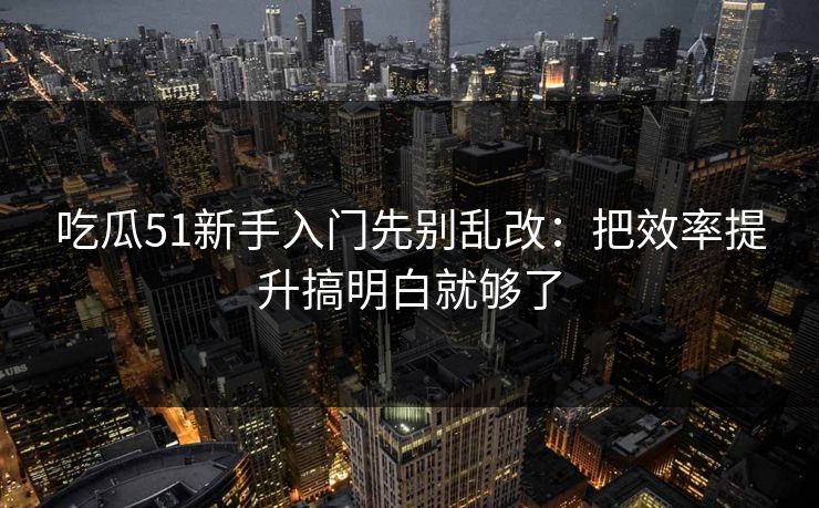吃瓜51新手入门先别乱改:把效率提升搞明白就够了 吃瓜51新手入门先别乱改:把效率提升搞明白就够了