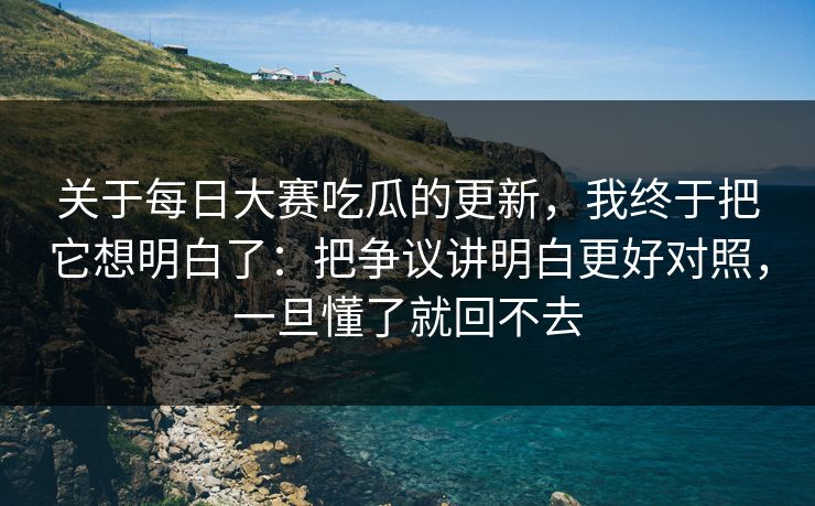 关于每日大赛吃瓜的更新，我终于把它想明白了：把争议讲明白更好对照，一旦懂了就回不去